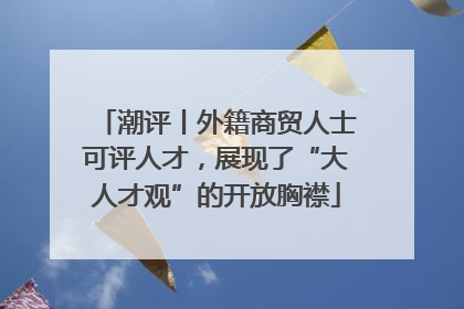 潮评丨外籍商贸人士可评人才，展现了“大人才观”的开放胸襟
